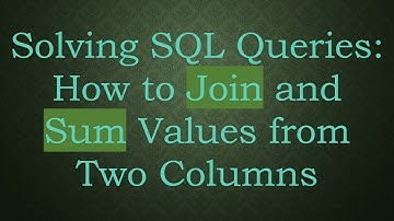Solving SQL Queries: How to Join and Sum Values from Two Columns