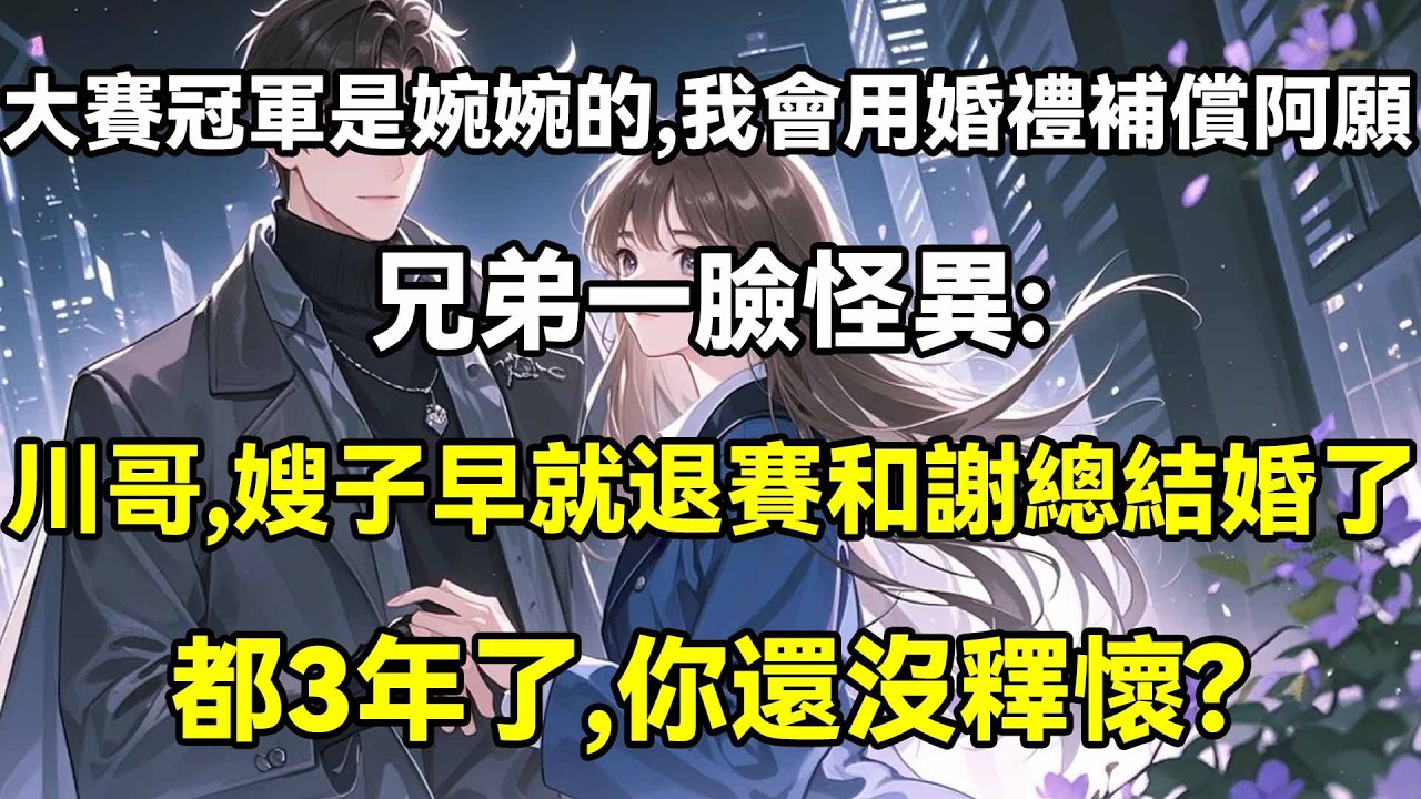 大賽冠軍是婉婉的，我會用婚禮補償阿願，兄弟一臉怪異：川哥，嫂嫂早就退賽和謝總結婚了，都3年了，你還沒釋懷？