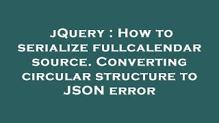 jQuery : How to serialize fullcalendar source. Converting circular structure to JSON error