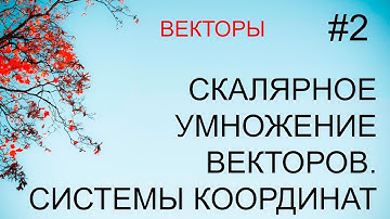 Векторы #2: скалярное произведение векторов, системы координат