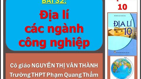 Địa lí 10 - Bài 32: Địa lí các ngành công nghiệp (GV: Nguyễn Thị Vân Thành - THPT Phạm Quang Thẩm)