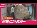 【ある日突然】民家に巨大な岩が落下なぜ?