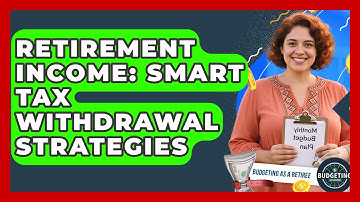 Retirement Income: Smart Tax Withdrawal Strategies - Budgeting as a Retiree