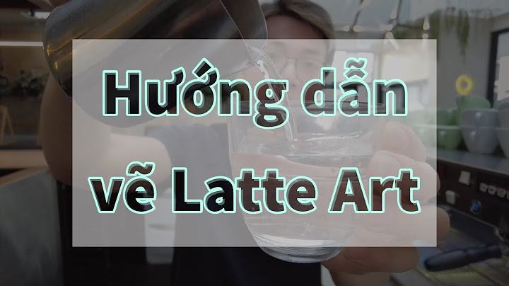 Hướng dẫn Latte Art (P1): 3 Điều phải biết