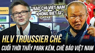 HLV TROUSSIER CHÊ CUỐI THỜI THẦY PARK KÉM, CHÊ BÁO VIỆT NAM KHÔNG BIẾT GÌ: 1 NƯỚC ĐI VÀO LÒNG ĐẤT