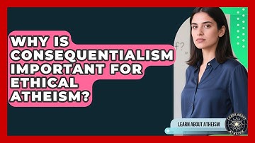 Why Is Consequentialism Important For Ethical Atheism? - Learn About Atheism