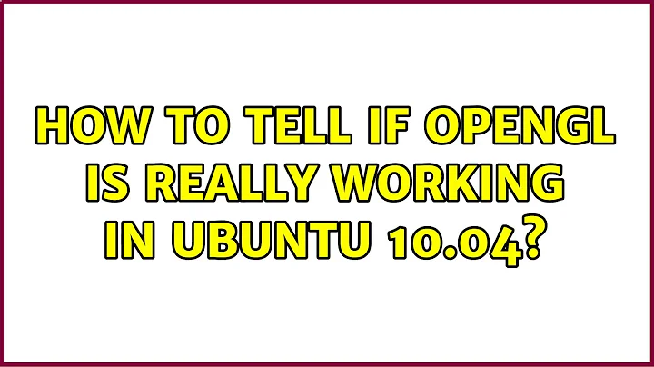 How to tell if OpenGL is really working in Ubuntu 10.04? (2 Solutions!!)