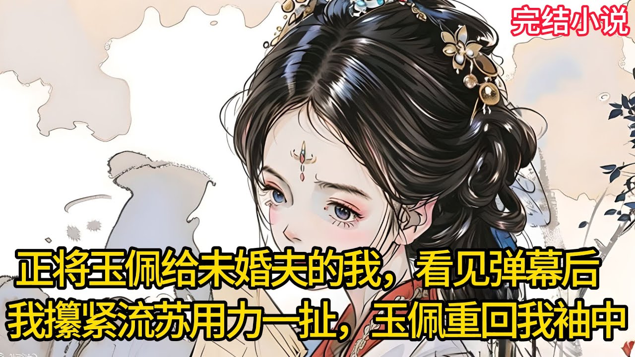 【一口氣看完 】正将玉佩给未婚夫的我，看见弹幕后，我攥紧流苏用力一扯，玉佩重回我袖中.....