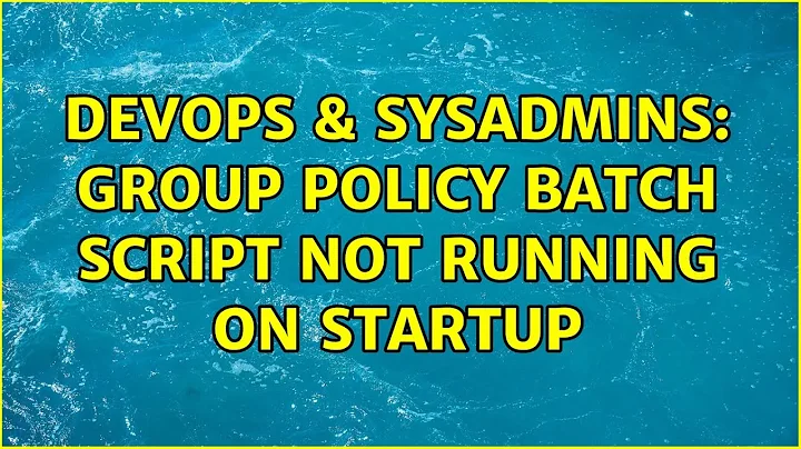 DevOps & SysAdmins: Group policy batch script not running on startup