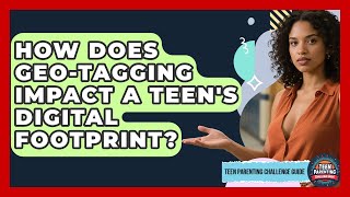 How Does Geo-tagging Impact A Teen's Digital Footprint? - Teen Parenting Challenge Guide