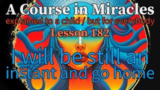 Lesson 182: I will be still an instant and go home. ACIM explained to a child (but for everybody)