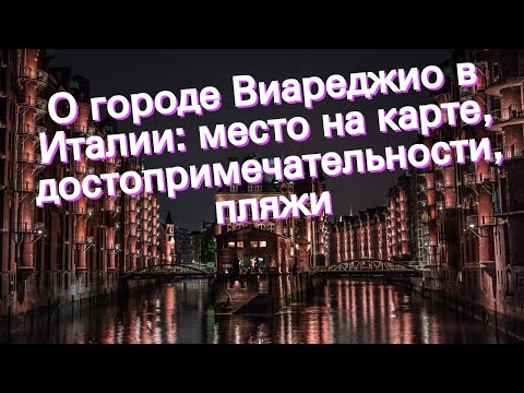 О городе Виареджио в Италии: место на карте, достопримечательности, пляжи