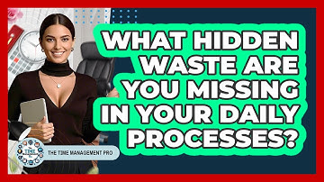 What Hidden Waste Are You Missing In Your Daily Processes? - The Time Management Pro