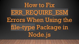 How to Fix ERR_REQUIRE_ESM Errors When Using the file-type Package in Node.js