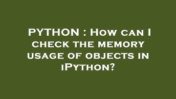 PYTHON : How can I check the memory usage of objects in iPython?