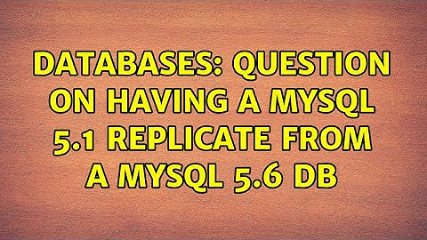 Databases: Question on having a MySQL 5.1 replicate from a MySQL 5.6 DB (3 Solutions!!)