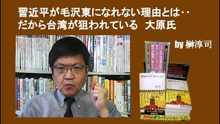 習近平が毛沢東になれない理由とは‥だから台湾が狙われている　大原氏　by 榊淳司
