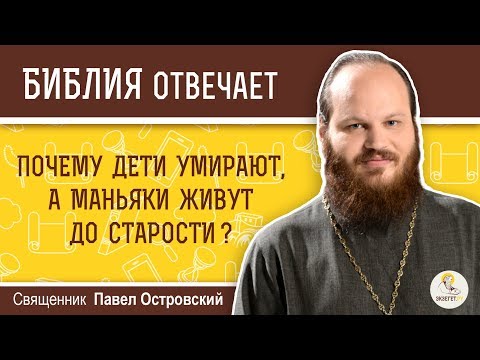 Почему дети умирают, а маньяки живут до старости?  Библия отвечает. Священник Павел Островский