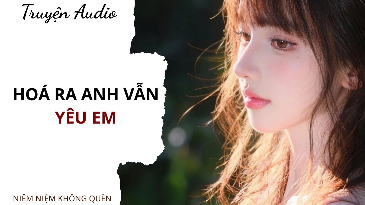 TRUYỆN AUDIO | Hoá ra anh vẫn yêu em | Niệm Niệm Không Quên