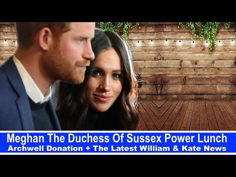 Meghan The Duchess Of Sussex Power Lunch - Archwell Donation + The Latest William & Kate News