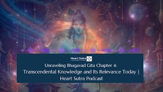 Unraveling the Bhagavad Gita Chapter 4-Transcendental Knowledge & Its Relevance Today | Heart Sutra