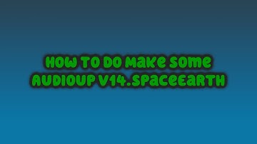 How To Make Some Audioup V14.SpaceEarth