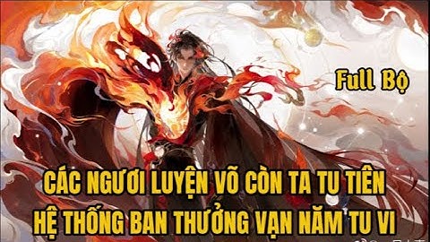 Full Bộ | Các Ngươi Luyện Võ Còn Ta Tu Tiên Hệ Thống Ban Thưởng Vạn Năm Tu Vi | LThanh HT