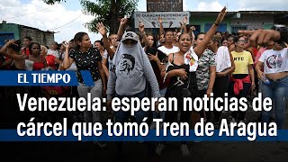 Familias esperan noticias de la cárcel que se tomó el Tren de Aragua en Venezuela | El Tiempo