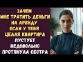 Зачем мне тратить деньги на аренду если у тебя целая квартира пустует недовольно протянула сестра