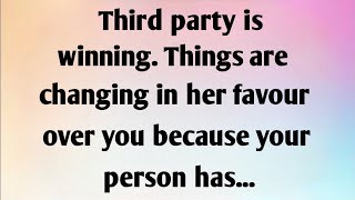 THIRD PARTY IS WINNING. THINGS ARE CHANGING IN HER FAVOUR OVER YOU BECAUSE YOUR PERSON HAS...