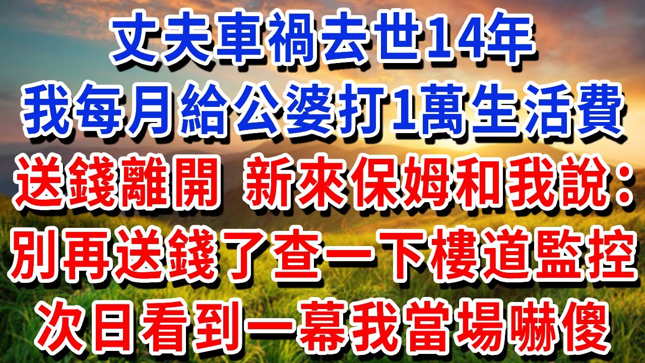 丈夫車禍去世14年，我每月給公婆打1萬生活費，送完錢離開時，新來保姆和我說：別再送錢了，查一下樓道監控錄影！次日檢視一幕我當場嚇傻