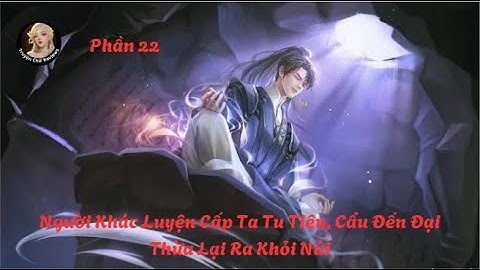 [Phần 22] Người Khác Luyện Cấp Ta Tu Tiên, Cẩu Đến Đại Thừa Lại Ra Khỏi Núi || TruyenChuReviews