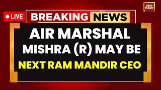 Ram Mandir LIVE: Air Marshal (R) Jeetendra Mishra Likely To Be Next CEO Of Ram Mandir | India Today