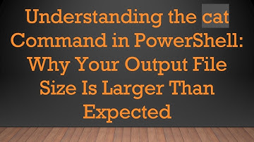 Understanding the cat Command in PowerShell: Why Your Output File Size Is Larger Than Expected