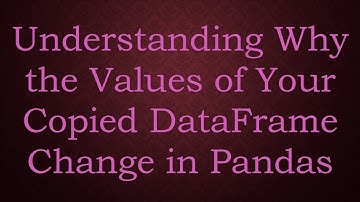 Understanding Why the Values of Your Copied DataFrame Change in Pandas