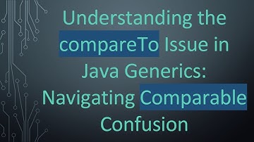 Understanding the compareTo Issue in Java Generics: Navigating Comparable Confusion