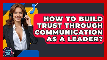 How To Build Trust Through Communication As A Leader? - Customer Support Coach