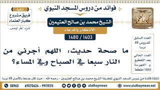 [1403 -1480] ما صحة حديث: اللهم أجرني من النار سبعا في الصباح وفي المساء؟ - الشيخ محمد العثيمين