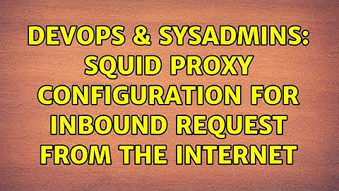 DevOps & SysAdmins: Squid Proxy Configuration for Inbound request from the Internet