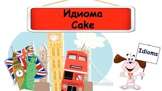 Видеоурок по английскому языку: Идиома Cake Видеоурок по английскому языку: Идиома Cake