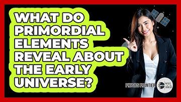 What Do Primordial Elements Reveal About The Early Universe? - Physics Frontier
