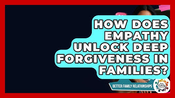 How Does Empathy Unlock Deep Forgiveness In Families? - Better Family Relationships