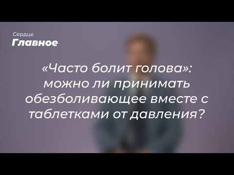 «Часто болит голова»: можно ли принимать обезболивающее вместе с таблетками от давления?