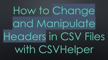 How to Change and Manipulate Headers in CSV Files with CSVHelper