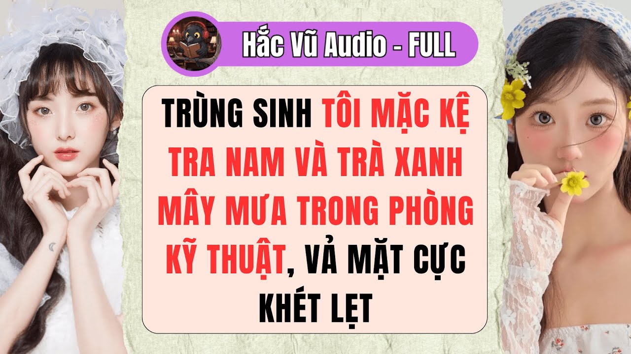 [Truyện Audio - Full] TRÙNG SINH TÔI MẶC KỆ TRA NAM VÀ Ả TRÀ XANH MÂY MƯA, VẢ MẶT CHÚNG KHÉT LẸT!