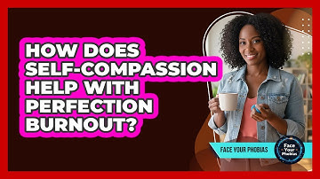 How Does Self-compassion Help With Perfection Burnout? - Face Your Phobias