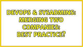 Famous DevOps & SysAdmins: Merging two companies: Best practice? Wealth
