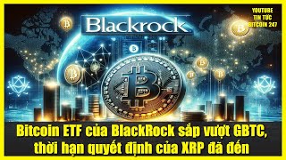 Bitcoin ETF của BlackRock sắp vượt GBTC, thời hạn quyết định của XRP đã đến