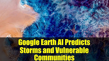 Google Earth AI Predicts Storms and Vulnerable Communities | AI in Disaster Response