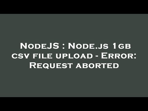 NodeJS : Node.js 1gb csv file upload - Error: Request aborted